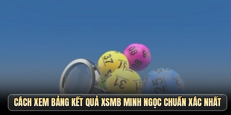 Cách xem bảng kết quả XSMB Minh Ngọc chuẩn xác nhất