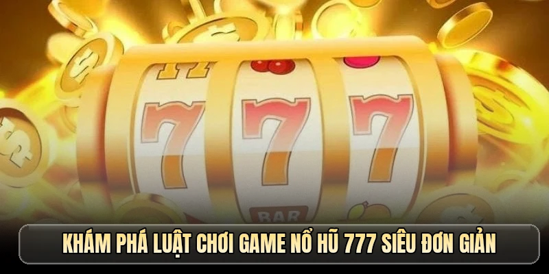 Khám phá luật chơi game nổ hũ 777 siêu đơn giản