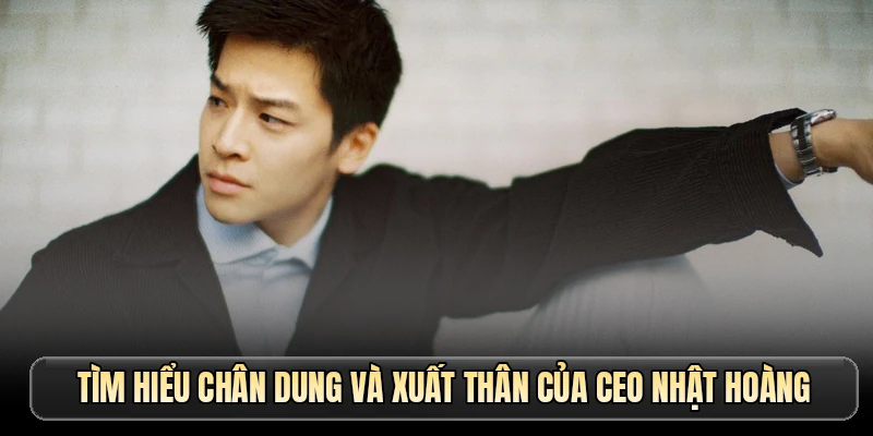 Tìm hiểu chân dung và xuất thân của CEO Nhật Hoàng